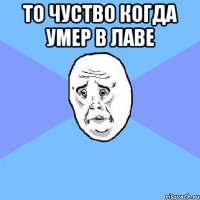 то чуство когда умер в лаве 