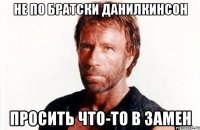 НЕ ПО БРАТСКИ ДАНИЛКИНСОН ПРОСИТЬ ЧТО-ТО В ЗАМЕН