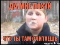 да мне похуй что ты там считаешь