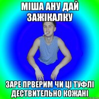 Міша ану дай зажікалку Заре прверим чи ці туфлі дествительно кожані