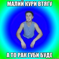 малий кури втягу а то рак губи буде