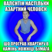 Валєнтін настільки азартний человєк Шо програв квартиру в камінь-ножніці-бумага