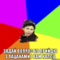  Задай вопрос бо прийдю з пацанами і вам капєц