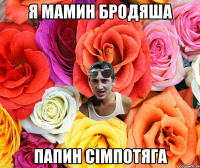 я мамин бродяша папин сімпотяга