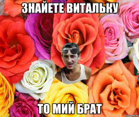 знайете витальку то мий брат