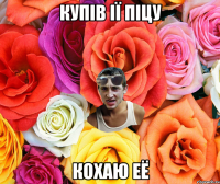 Купiв iï пiцу Кохаю её