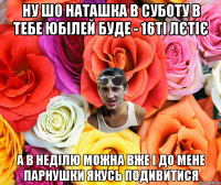 Ну шо Наташка в суботу в тебе юбілей буде - 16ті лєтіє А в неділю можна вже і до мене парнушки якусЬ подивитися