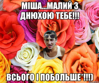 МІША...МАЛИЙ З ДНЮХОЮ ТЕБЕ!!! ВСЬОГО І ПОБОЛЬШЕ*!!!)