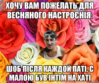 Хочу вам пожелать для весняного настроєнія: Шоб після каждой паті, с малою був інтім на хаті