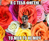 Я с тебя фигею То моя то не моч