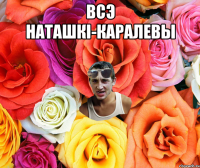 Всэ Наташкi-каралевы 