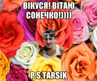 ВІКУСЯ! ВІТАЮ СОНЕЧКО!)))) P.S.TARSIK