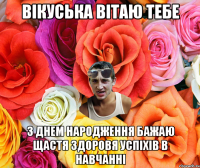 Вікуська вітаю тебе З днем народження бажаю щастя здоровя успіхів в навчанні