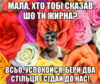 мала, хто тобі сказав шо ти жирна? всьо, успокойся, бери два стільця і сідай до нас!