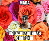 мала выздоравливай скорей!!!