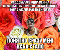 Сподобалась одна мені на приміському Вирішив спитати звідки вона Сказала Мастіські друґі Понятно сразу мені всьо стало