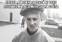 Прівет , а можна з тобой ні токо познакомитись мене звати Стёпа 