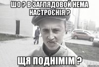 шо ? В Заглядовой нема настроєнія ? Щя поднімім ?