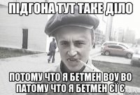 Підгона тут таке діло потому что я бетмен воу во патому что я бетмен єї є