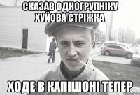 CКАЗАВ ОДНОГРУПНІКУ ХУЙОВА СТРІЖКА ХОДЕ В КАПІШОНІ ТЕПЕР