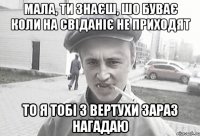 Мала, ти знаєш, шо буває коли на свіданіє не приходят То я тобі з вертухи зараз нагадаю