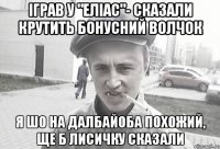 Іграв у "еліас"- сказали крутить бонусний волчок Я шо на далбайоба похожий, ще б лисичку сказали