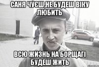 саня чуєш,не будеш віку любить всю жизнь на борщагі будеш жить