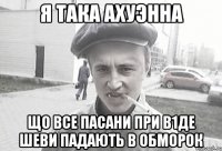 Я така ахуэнна що все пасани при в1де шеви падають в обморок