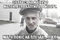 зібрався на маївку з малою,взяв балтику 9 і йогурт. малу поніс на плечах.... Л.А.П.