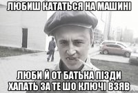 Любиш кататься на машині люби й от батька пізди хапать за те шо ключі взяв