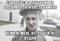 скидалися з пацанами на водку, купляти послали мене нема ні мене, ні грошей, ні водки