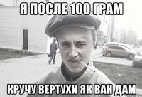 Я после 100 грам кручу вертухи як ван дам