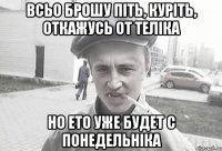 Всьо Брошу піть, куріть, откажусь от теліка Но ето уже будет с понедельніка