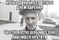 Нучьо Динька епт ВІТАЄ з Днем Варення Чьоткі віртух шоб насезоні навчився крутити