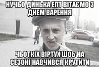 Нучьо Динька епт ВІТАЄМО з Днем Варення Чьоткіх віртух шоб на сезоні навчився крутити