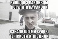 Вийшов з павликом погуляти на райони взнали шо ми хуйовi тенiсисти отпiздили