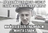 ПРОДОЛЖИТЄЛЬНОСТЬ СЕКСА У СЛАВИ СОСТАВЛЯЄ ОДНУ МІНУТУ МИ ЙОГО В СЕЛІ І НАЗИВАЄМ "МІНУТА СЛАВИ"