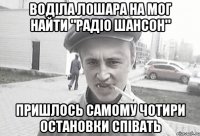 воділа лошара на мог найти "радіо шансон" пришлось самому чотири остановки співать