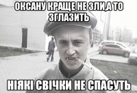 Оксану краще не зли,а то зглазить ніякі свічки не спасуть