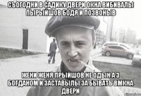 съогодни в садику двери окна вибивалы пырыйшов бодя и позвоныв жени женя прыйшов не одын а з богданом и заставылы за быватъ вмкна двери