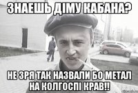 Знаешь Діму Кабана? не зря так назвали бо метал на колгоспі крав!!