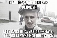 написав чак норісу в фейсбук шоб даже не думав прієзжать , бо моя вертуха жде його сразу