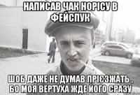 написав чак норісу в фейспук шоб даже не думав прієзжать , бо моя вертуха жде його сразу