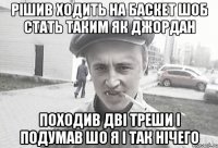 Рішив ходить на баскет шоб стать таким як джордан Походив дві треши і подумав шо я і так нічего