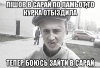 пішов в сарай по памьот,то курка отбіздила тепер боюсь зайти в сарай