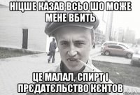 Ніцше казав всьо шо може мене вбить це малал, спирт і прєдатєльство кєнтов