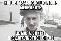 Ніцше казав всьо шо може мене вбить це мала, спирт і прєдатєльство кєнтов