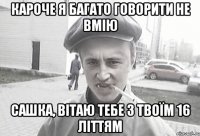 кароче я багато говорити не вмію Сашка, вітаю тебе з твоїм 16 літтям