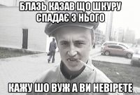 Блазь казав що шкуру спадає з нього Кажу шо вуж а ви невірете