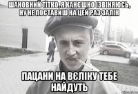 шановний Тітко, я канєшно ізвіняюсь, ну не поставиш на цей раз залік пацани на вєліку тебе найдуть